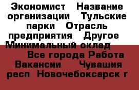 Экономист › Название организации ­ Тульские парки › Отрасль предприятия ­ Другое › Минимальный оклад ­ 20 000 - Все города Работа » Вакансии   . Чувашия респ.,Новочебоксарск г.